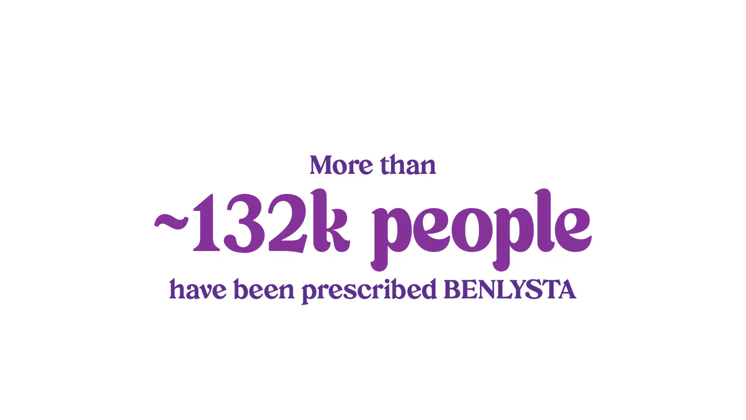 More than ~132,000 people have been prescribed BENLYSTA More than ~132,000 people have been prescribed BENLYSTA