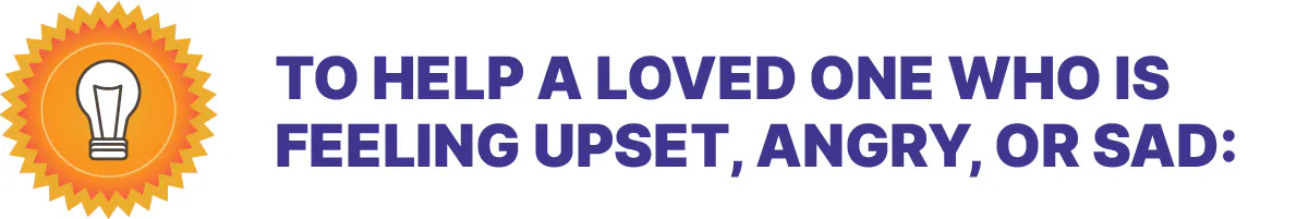 To help a loved one who is feeling upset, angry, or sad To help a loved one who is feeling upset, angry, or sad