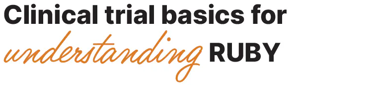 Clinical trial basics for understanding RUBY Clinical trial basics for understanding RUBY