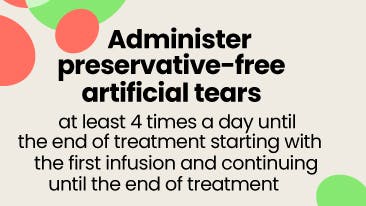 Administer preservative-free artificial tears at least 4 times a day until the end of treatment. Administer preservative-free artificial tears at least 4 times a day until the end of treatment.