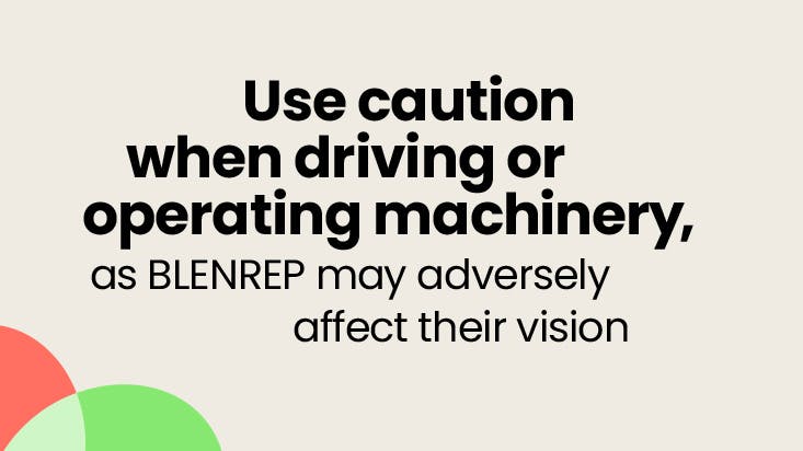 Use caution when driving or operating machinery, as BLENREP may adversely affect their vision. Use caution when driving or operating machinery, as BLENREP may adversely affect their vision.