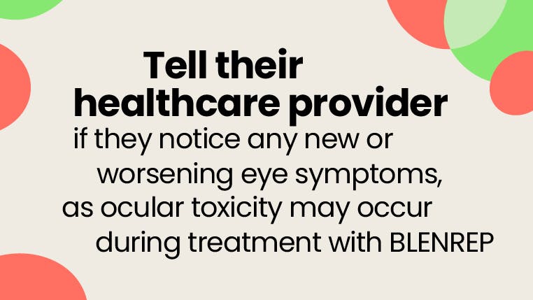 Tell their healthcare provider if they notice any new or worsening eye symptoms. Tell their healthcare provider if they notice any new or worsening eye symptoms.
