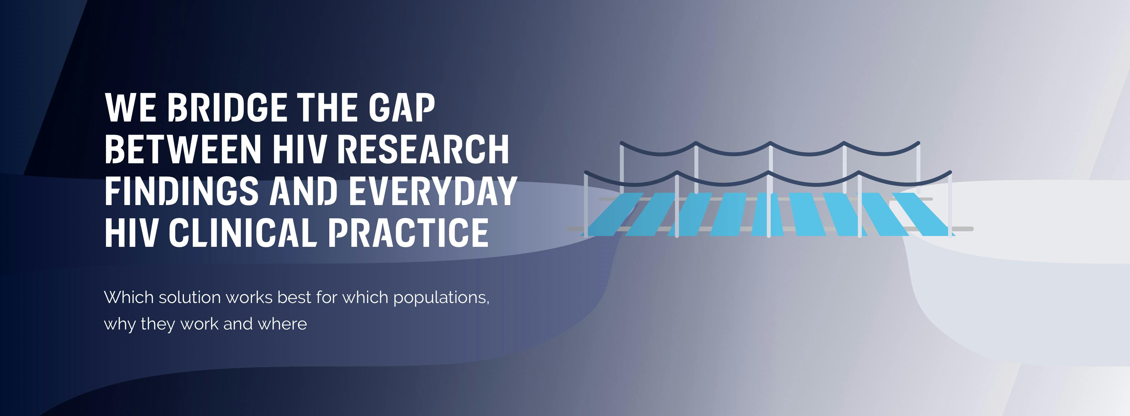 We bridge the gap between HIV research findings and everyday HIV clinical practice We bridge the gap between HIV research findings and everyday HIV clinical practice