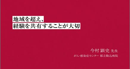 「地域を超え、経験を共有することが大切」と題して、がん・感染症センター 都立駒込病院 今村顕史先生にお話しをお伺いしました。